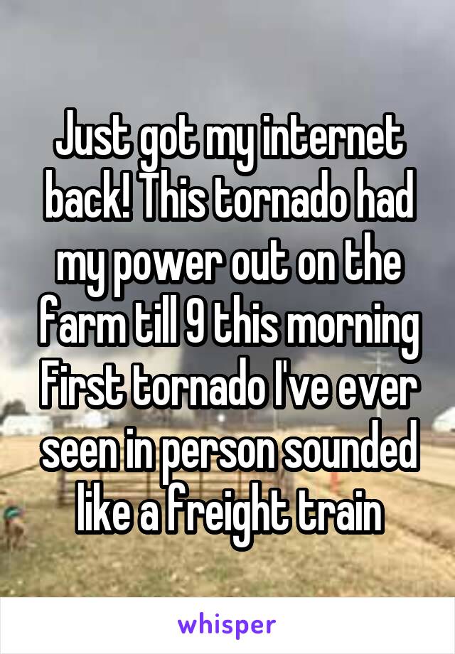 Just got my internet back! This tornado had my power out on the farm till 9 this morning
First tornado I've ever seen in person sounded like a freight train