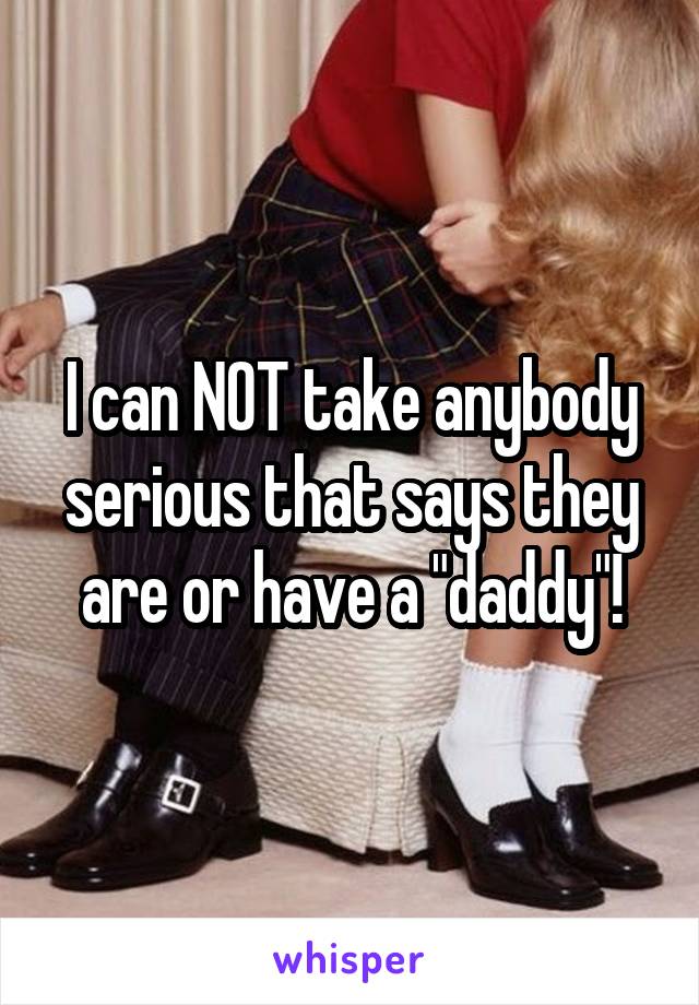 I can NOT take anybody serious that says they are or have a "daddy"!