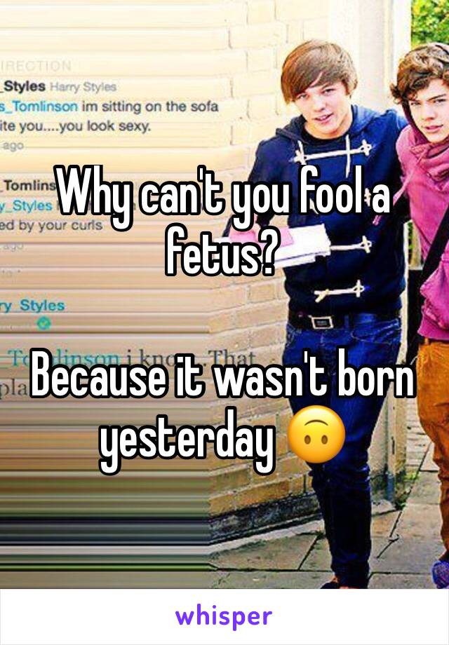 Why can't you fool a fetus? 

Because it wasn't born yesterday 🙃