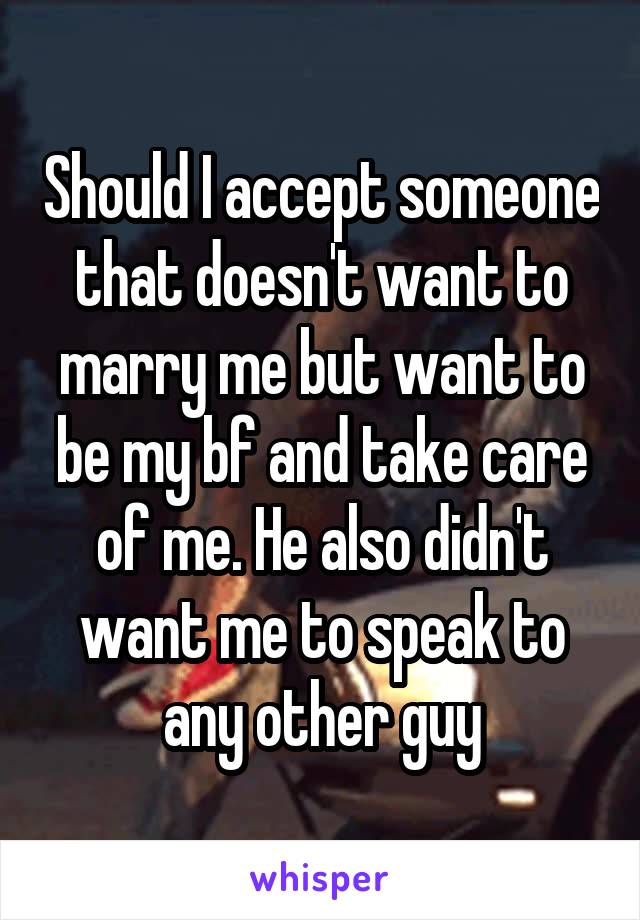 Should I accept someone that doesn't want to marry me but want to be my bf and take care of me. He also didn't want me to speak to any other guy