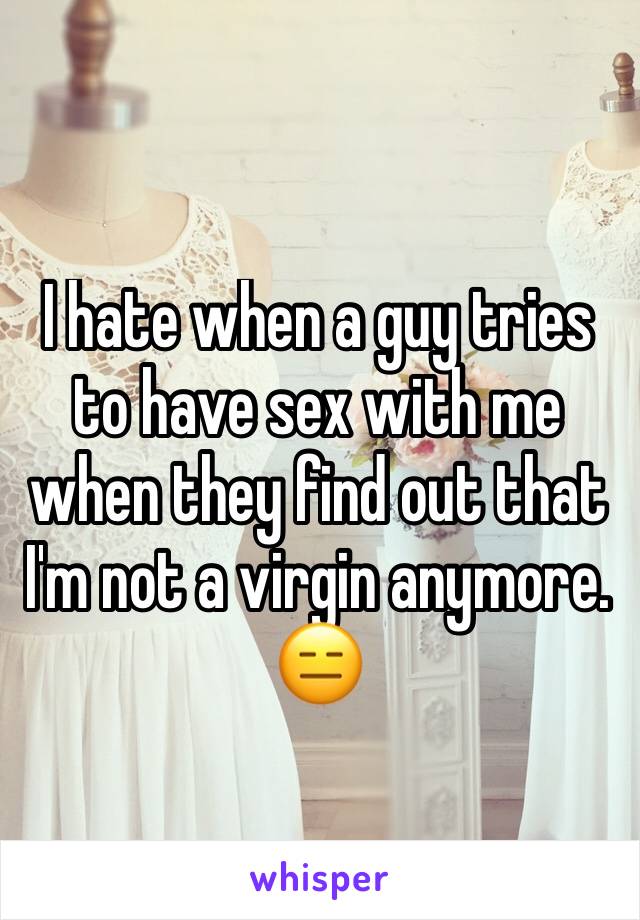 I hate when a guy tries to have sex with me when they find out that I'm not a virgin anymore. 😑