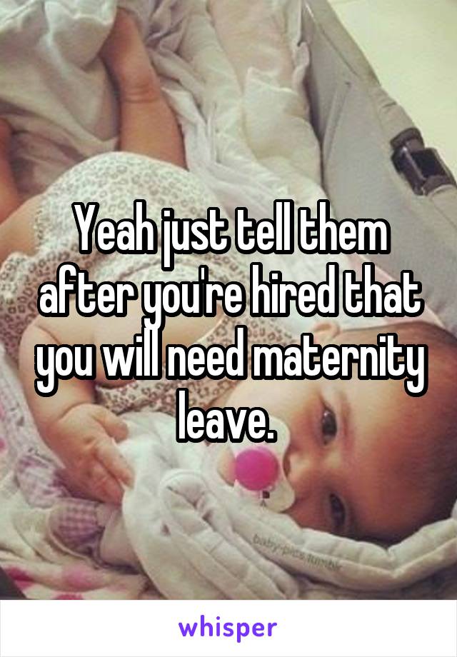 Yeah just tell them after you're hired that you will need maternity leave. 