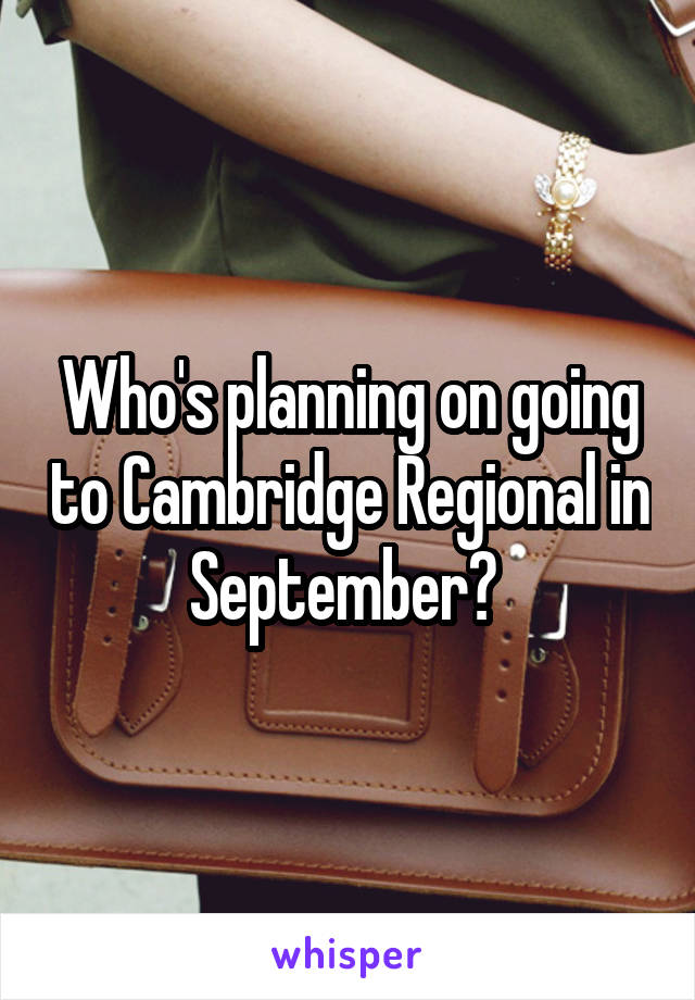 Who's planning on going to Cambridge Regional in September? 