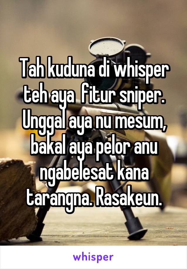 Tah kuduna di whisper teh aya  fitur sniper. Unggal aya nu mesum, bakal aya pelor anu ngabelesat kana tarangna. Rasakeun.