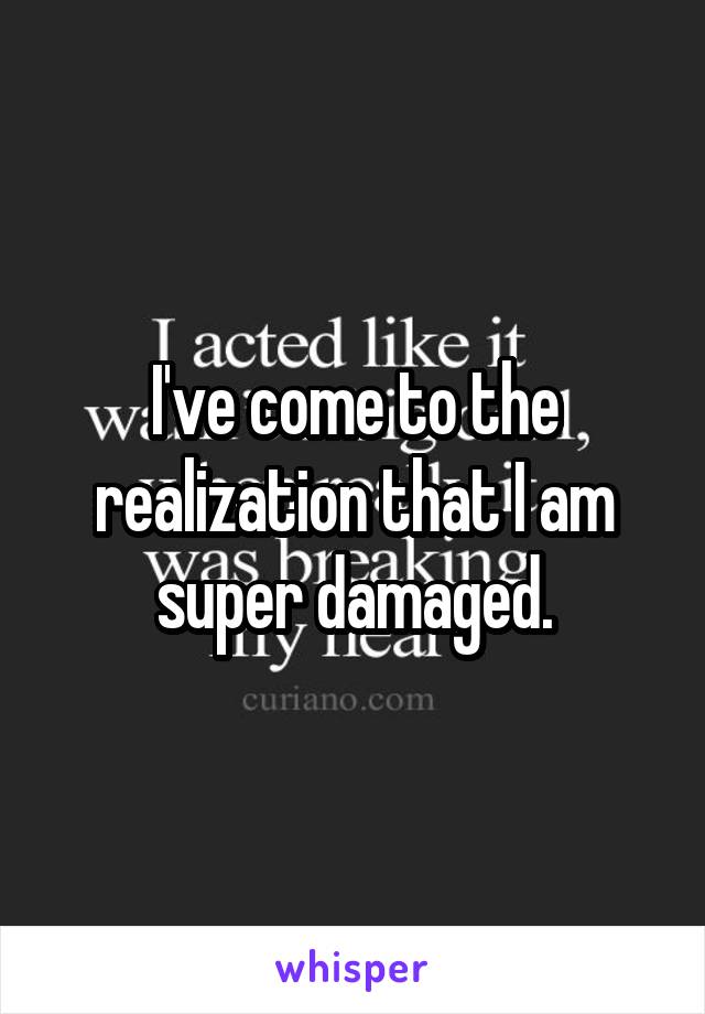 I've come to the realization that I am super damaged.