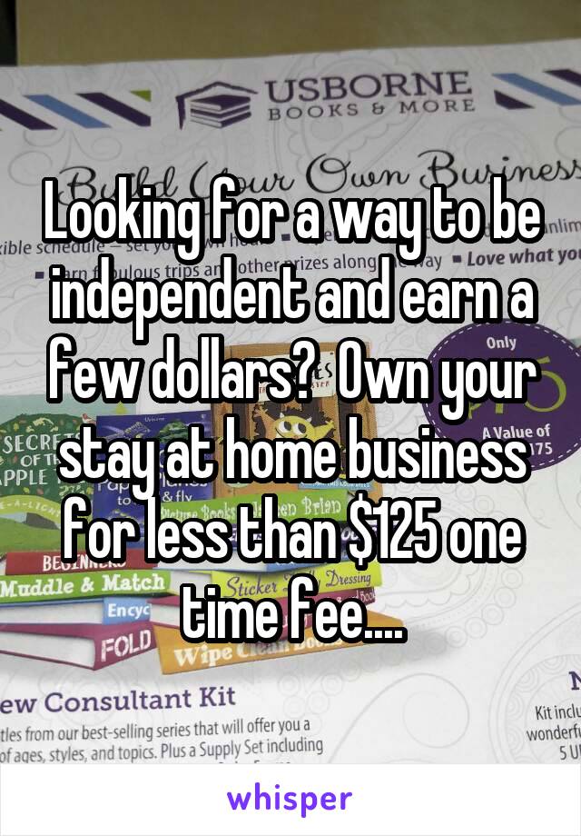 Looking for a way to be independent and earn a few dollars?  Own your stay at home business for less than $125 one time fee....