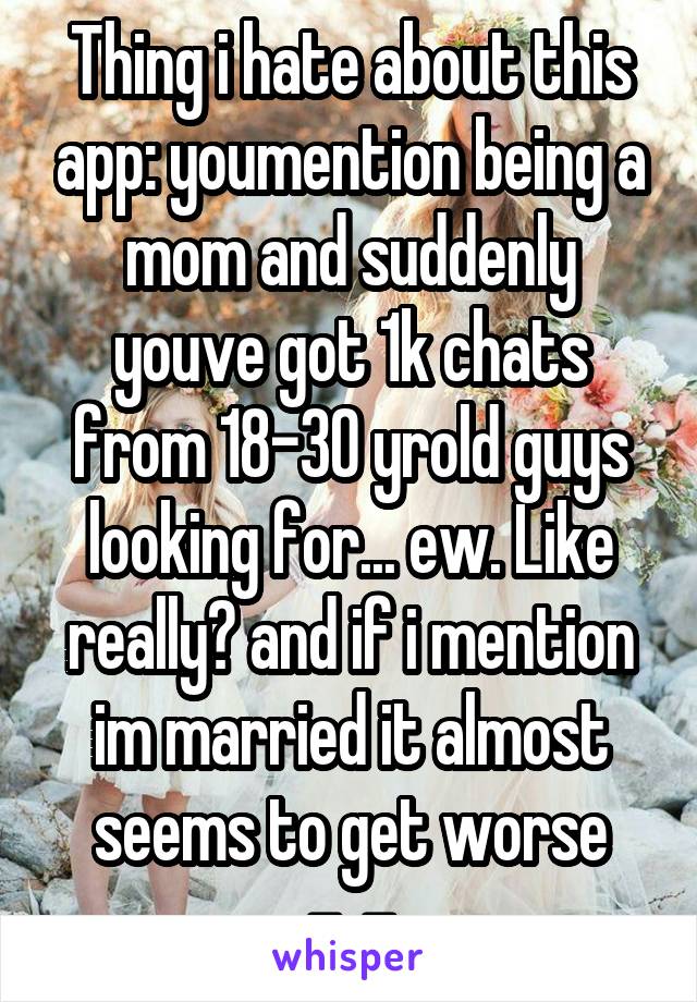 Thing i hate about this app: youmention being a mom and suddenly youve got 1k chats from 18-30 yrold guys looking for... ew. Like really? and if i mention im married it almost seems to get worse -_-