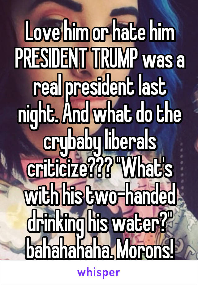 Love him or hate him PRESIDENT TRUMP was a real president last night. And what do the crybaby liberals criticize??? "What's with his two-handed drinking his water?" bahahahaha. Morons!