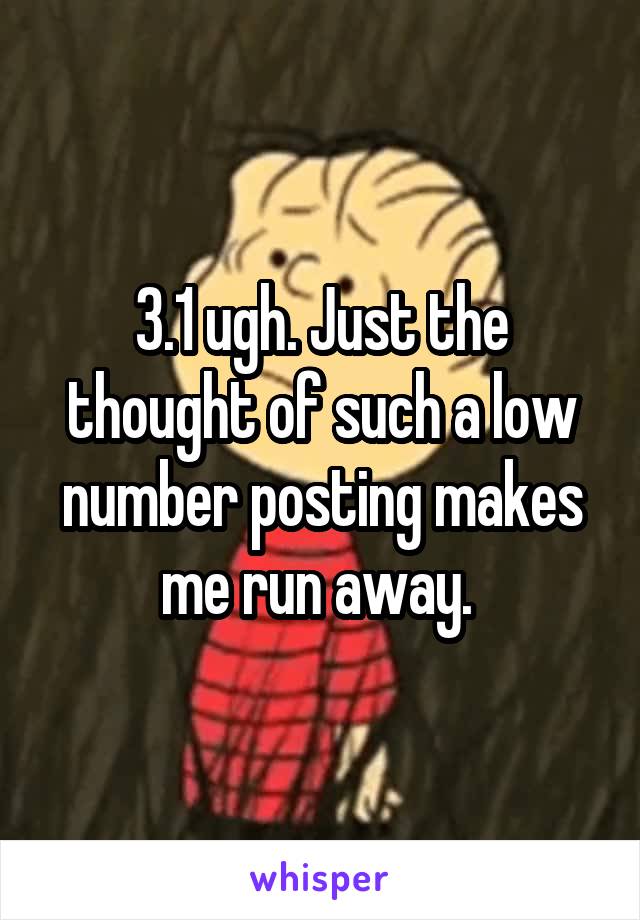 3.1 ugh. Just the thought of such a low number posting makes me run away. 