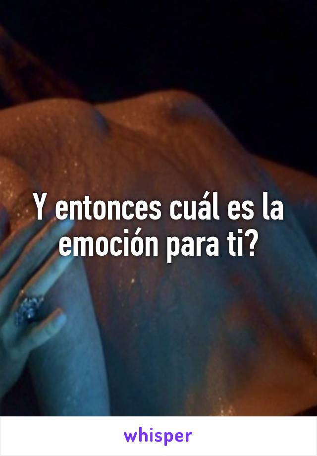 Y entonces cuál es la emoción para ti?