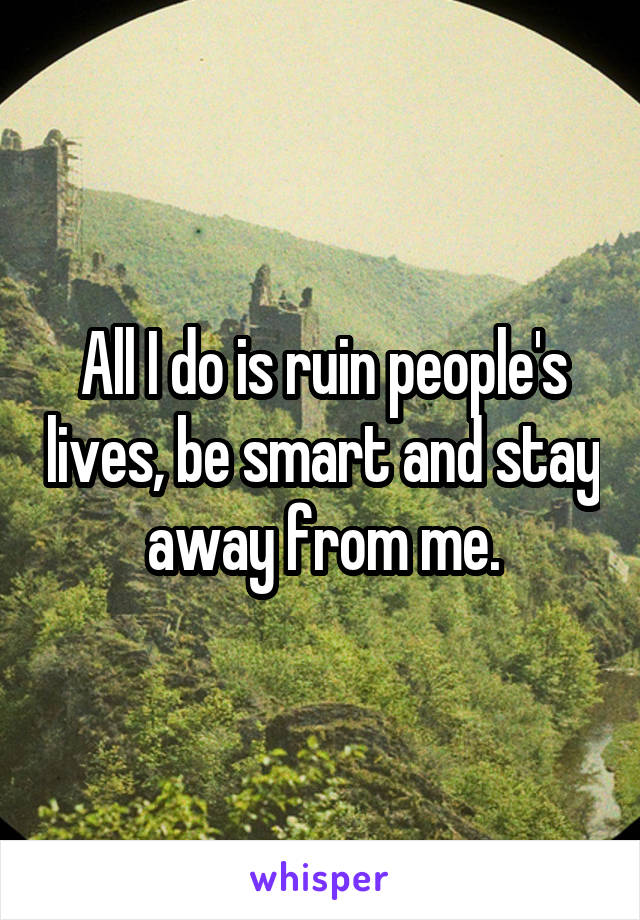 All I do is ruin people's lives, be smart and stay away from me.