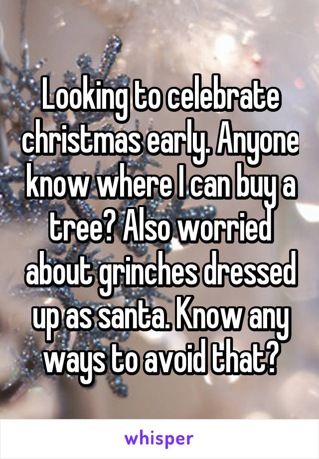 Looking to celebrate christmas early. Anyone know where I can buy a tree? Also worried about grinches dressed up as santa. Know any ways to avoid that?