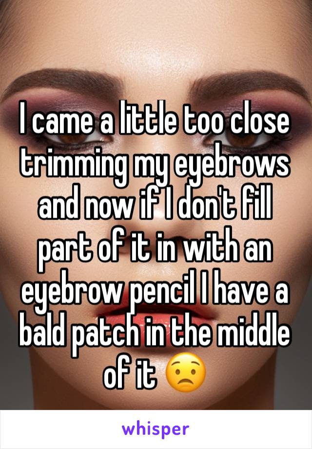 I came a little too close trimming my eyebrows and now if I don't fill part of it in with an eyebrow pencil I have a bald patch in the middle of it 😟