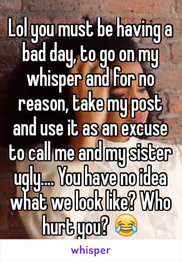 Lol you must be having a bad day, to go on my whisper and for no reason, take my post and use it as an excuse to call me and my sister ugly.... You have no idea what we look like? Who hurt you? 😂