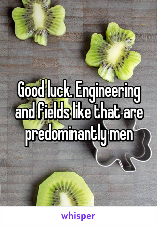 Good luck. Engineering and fields like that are predominantly men