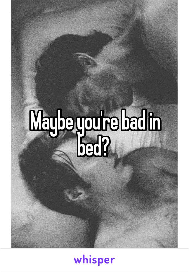 Maybe you're bad in bed? 