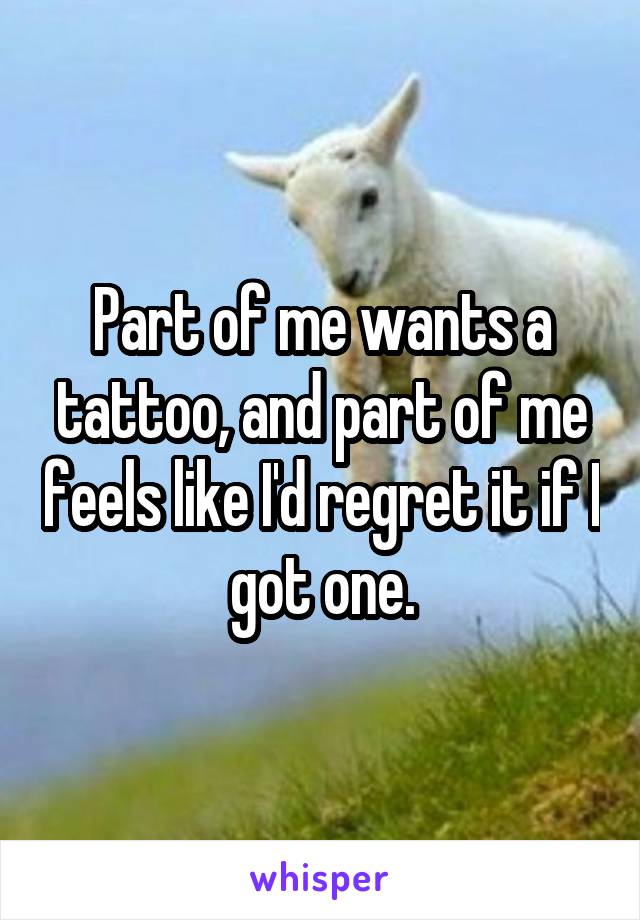 Part of me wants a tattoo, and part of me feels like I'd regret it if I got one.