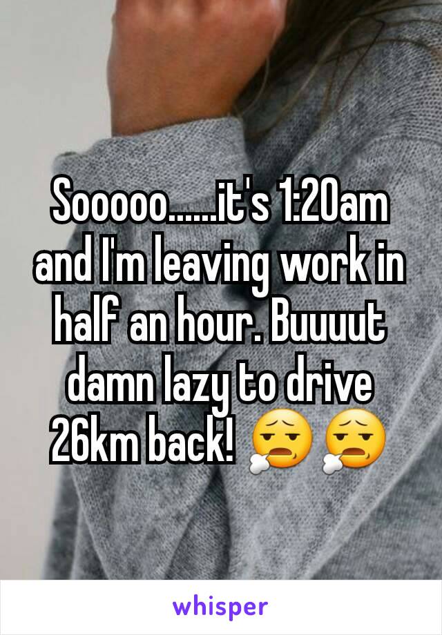 Sooooo......it's 1:20am and I'm leaving work in half an hour. Buuuut damn lazy to drive 26km back! 😧😧