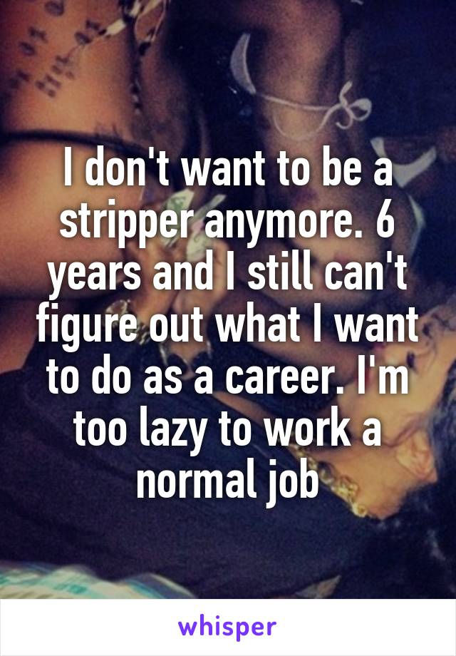 I don't want to be a stripper anymore. 6 years and I still can't figure out what I want to do as a career. I'm too lazy to work a normal job