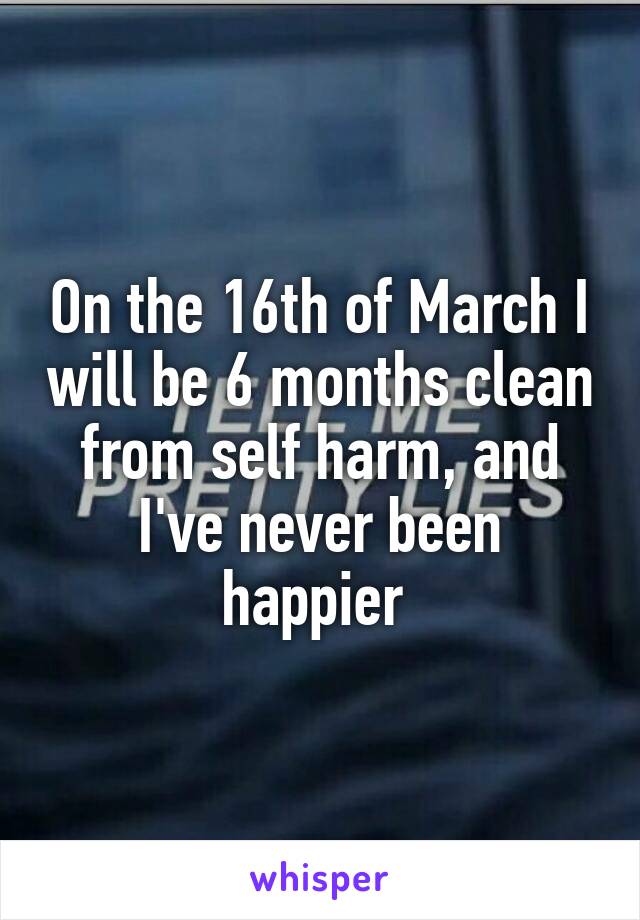 On the 16th of March I will be 6 months clean from self harm, and I've never been happier 