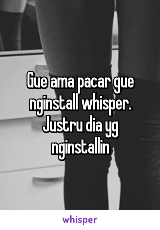 Gue ama pacar gue nginstall whisper.
Justru dia yg nginstallin