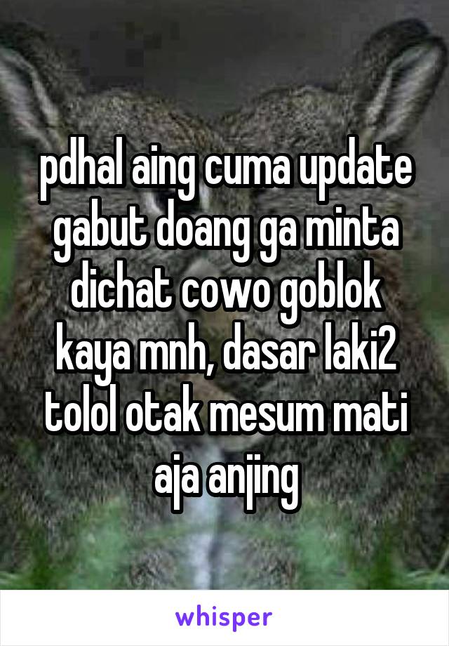 pdhal aing cuma update gabut doang ga minta dichat cowo goblok kaya mnh, dasar laki2 tolol otak mesum mati aja anjing