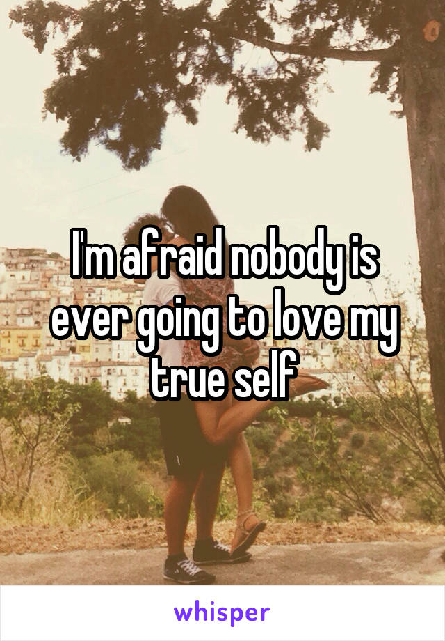 I'm afraid nobody is ever going to love my true self