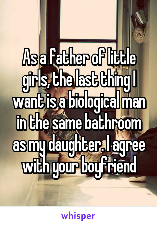 As a father of little girls, the last thing I want is a biological man in the same bathroom as my daughter. I agree with your boyfriend