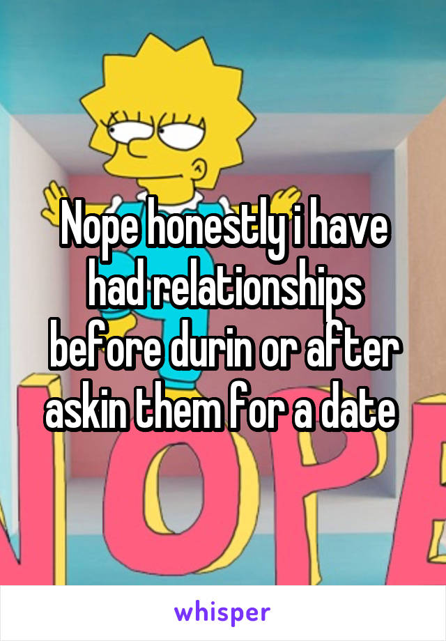 Nope honestly i have had relationships before durin or after askin them for a date 