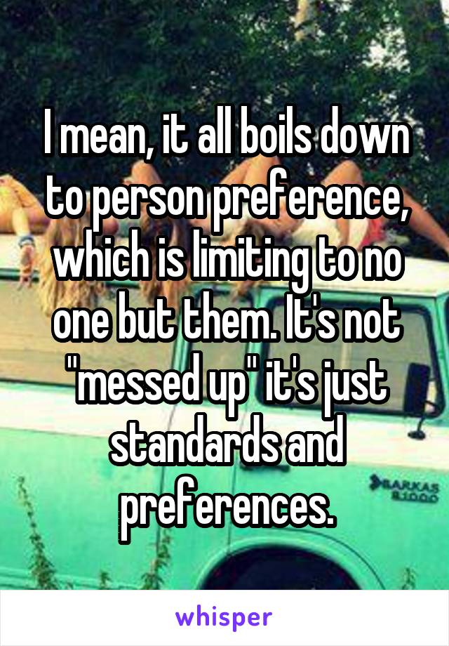 I mean, it all boils down to person preference, which is limiting to no one but them. It's not "messed up" it's just standards and preferences.