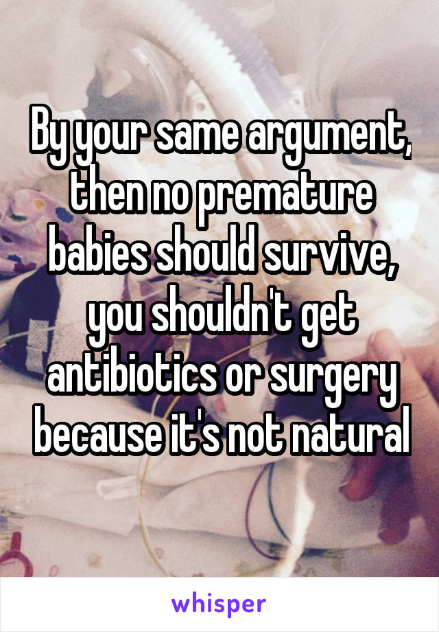 By your same argument, then no premature babies should survive, you shouldn't get antibiotics or surgery because it's not natural 