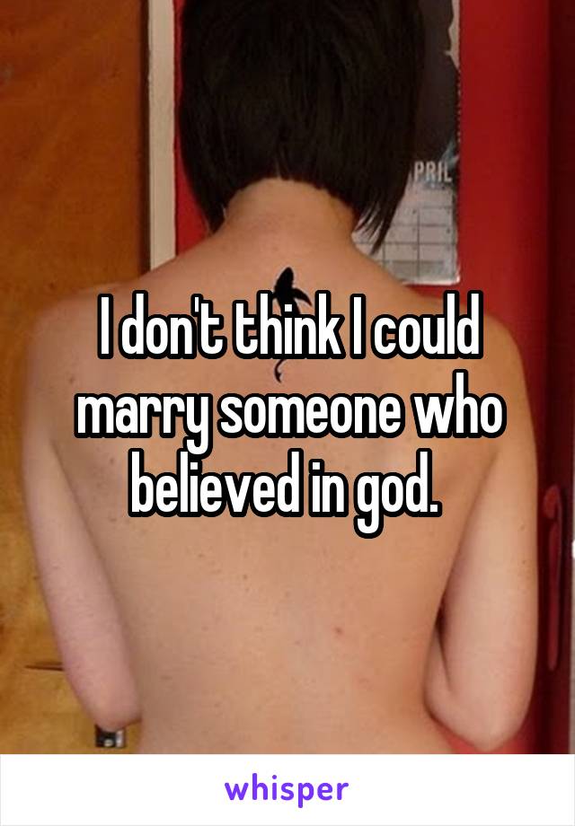 I don't think I could marry someone who believed in god. 