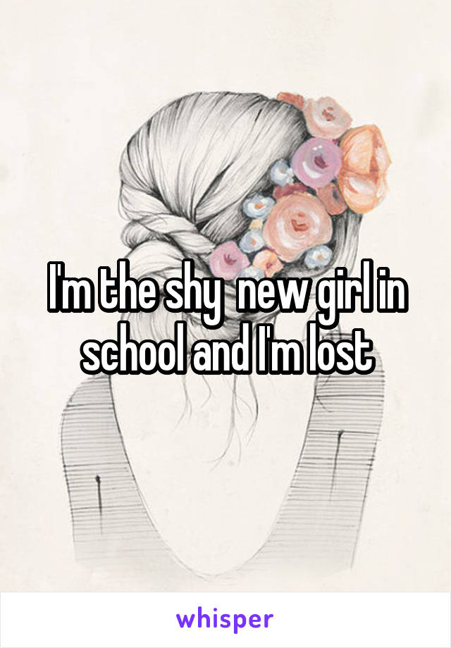 I'm the shy  new girl in school and I'm lost