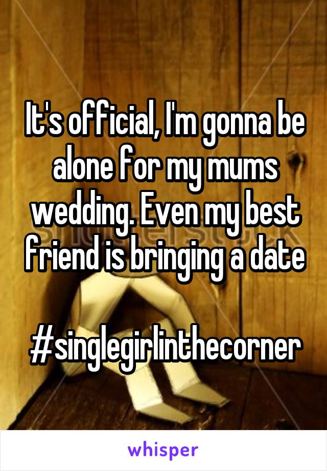 It's official, I'm gonna be alone for my mums wedding. Even my best friend is bringing a date

#singlegirlinthecorner