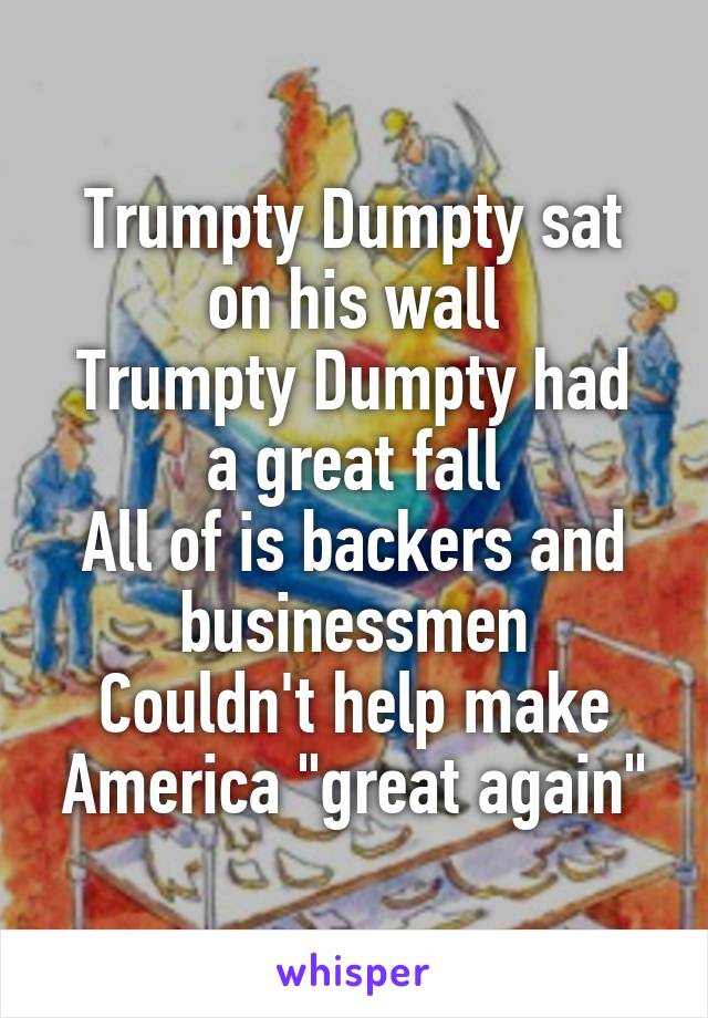 Trumpty Dumpty sat on his wall
Trumpty Dumpty had a great fall
All of is backers and businessmen
Couldn't help make America "great again"