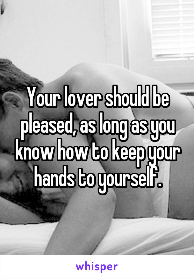 Your lover should be pleased, as long as you know how to keep your hands to yourself.