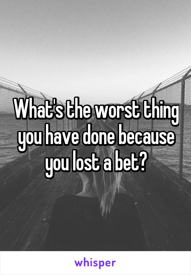 What's the worst thing you have done because you lost a bet?