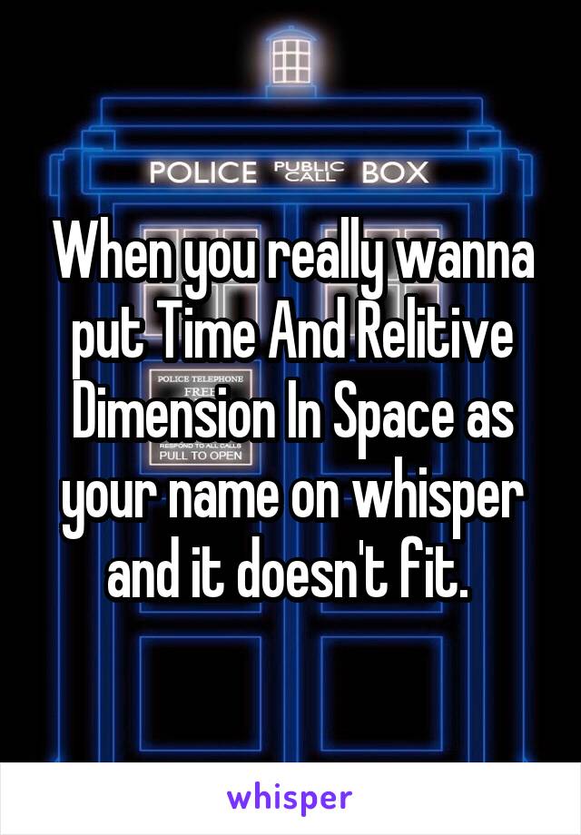 When you really wanna put Time And Relitive Dimension In Space as your name on whisper and it doesn't fit. 