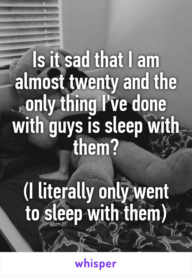 Is it sad that I am almost twenty and the only thing I've done with guys is sleep with them?

(I literally only went to sleep with them)