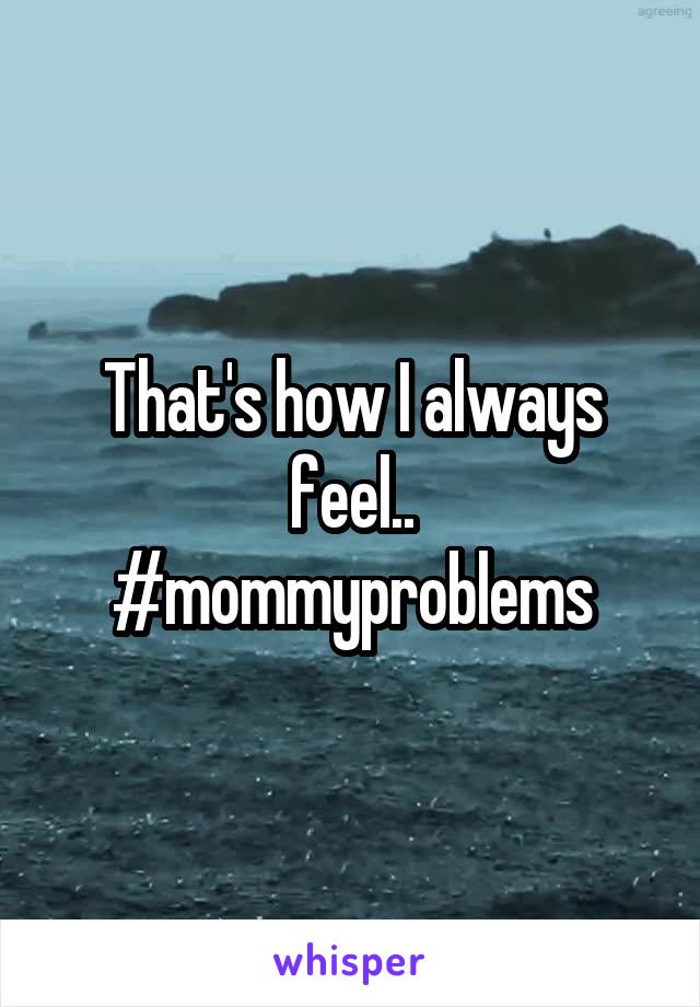 That's how I always feel.. #mommyproblems