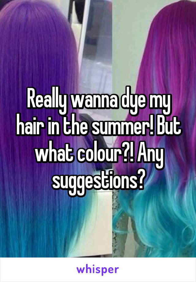 Really wanna dye my hair in the summer! But what colour?! Any suggestions?