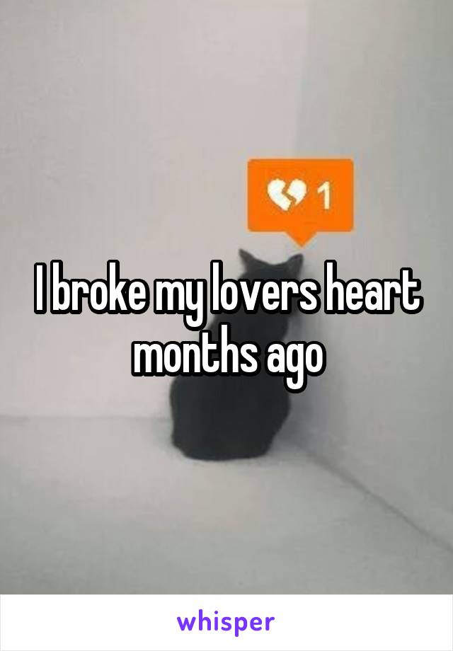 I broke my lovers heart months ago