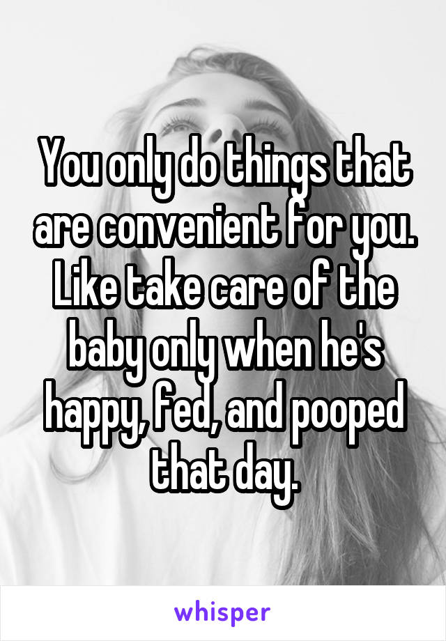 You only do things that are convenient for you.
Like take care of the baby only when he's happy, fed, and pooped that day.