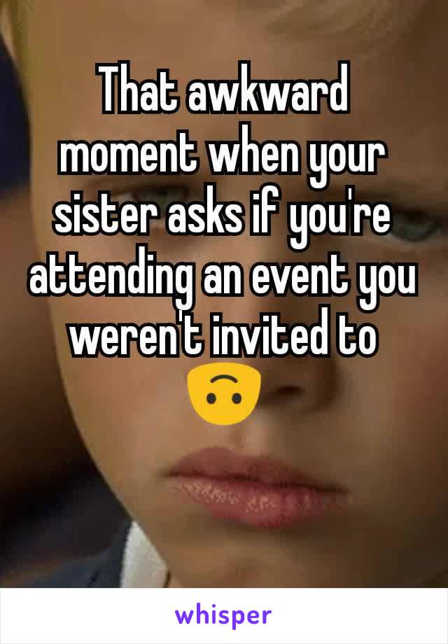 That awkward moment when your sister asks if you're attending an event you weren't invited to 🙃