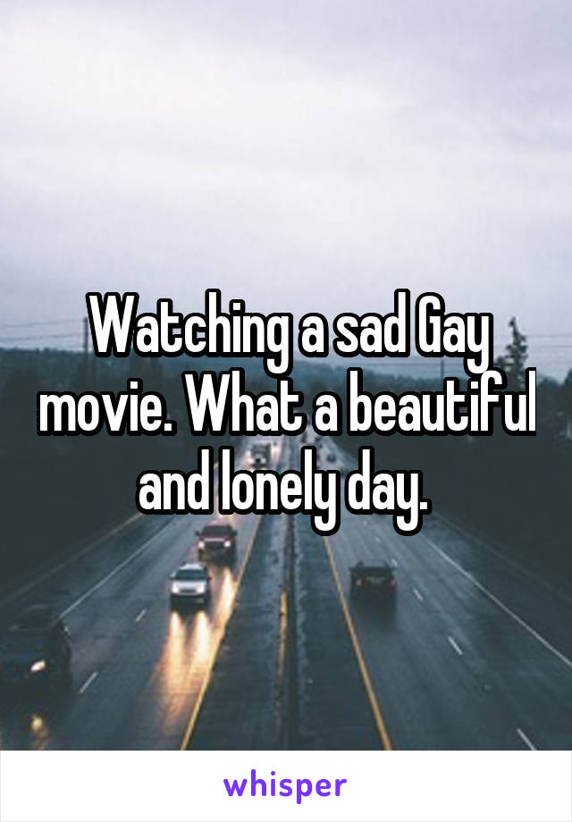 Watching a sad Gay movie. What a beautiful and lonely day. 