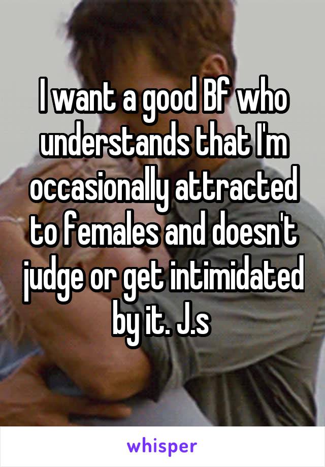 I want a good Bf who understands that I'm occasionally attracted to females and doesn't judge or get intimidated by it. J.s 
