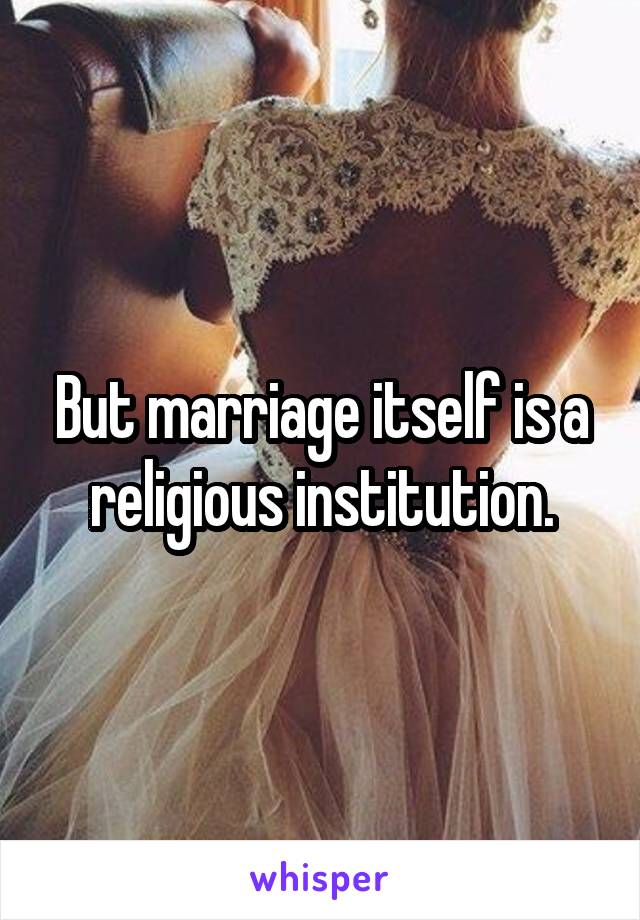 But marriage itself is a religious institution.