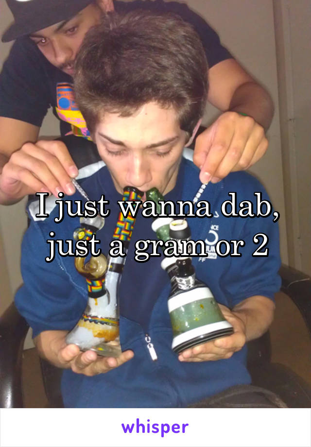 I just wanna dab, just a gram or 2