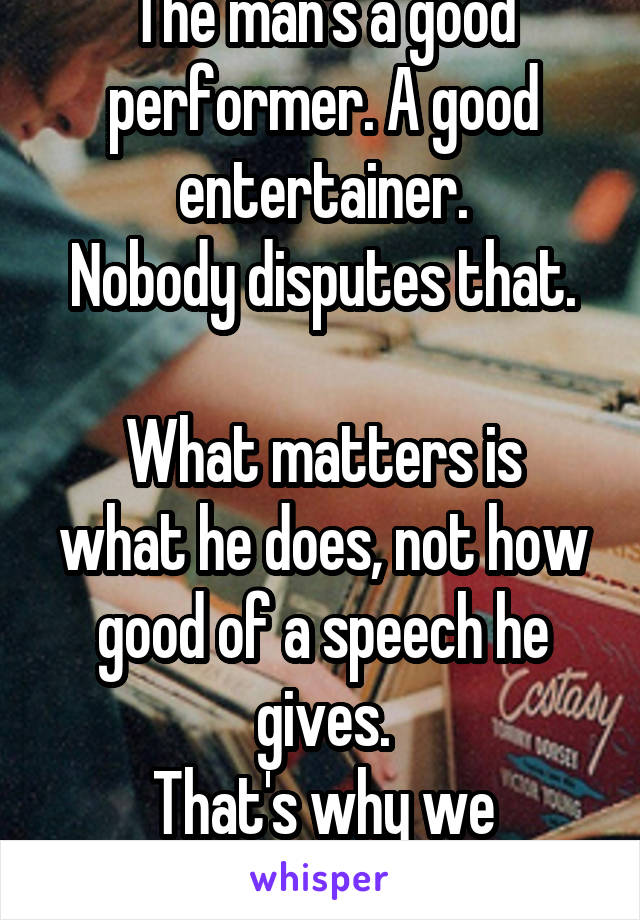 The man's a good performer. A good entertainer.
Nobody disputes that.

What matters is what he does, not how good of a speech he gives.
That's why we criticize.