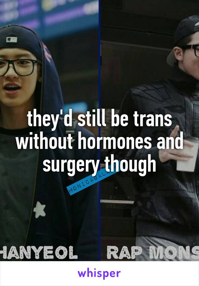 they'd still be trans without hormones and surgery though